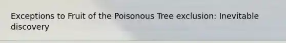 Exceptions to Fruit of the Poisonous Tree exclusion: Inevitable discovery