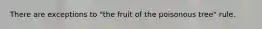 There are exceptions to "the fruit of the poisonous tree" rule.