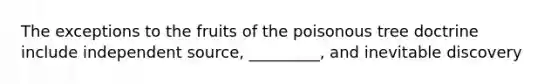 The exceptions to the fruits of the poisonous tree doctrine include independent source, _________, and inevitable discovery