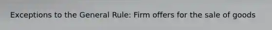 Exceptions to the General Rule: Firm offers for the sale of goods