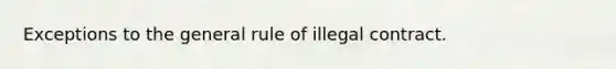 Exceptions to the general rule of illegal contract.