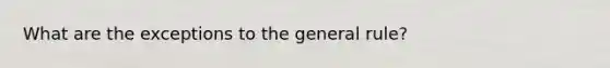 What are the exceptions to the general rule?