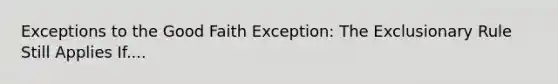 Exceptions to the Good Faith Exception: The Exclusionary Rule Still Applies If....