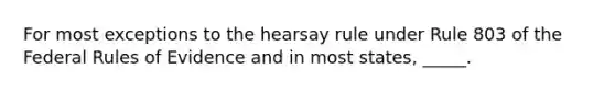 For most exceptions to the hearsay rule under Rule 803 of the Federal Rules of Evidence and in most states, _____.