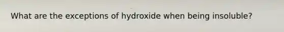 What are the exceptions of hydroxide when being insoluble?