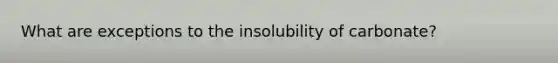 What are exceptions to the insolubility of carbonate?