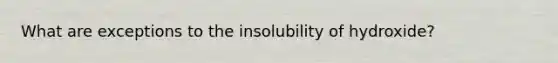 What are exceptions to the insolubility of hydroxide?