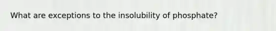 What are exceptions to the insolubility of phosphate?