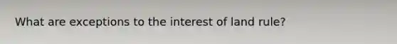 What are exceptions to the interest of land rule?