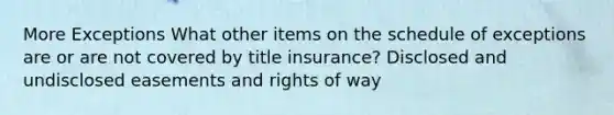 More Exceptions What other items on the schedule of exceptions are or are not covered by title insurance? Disclosed and undisclosed easements and rights of way