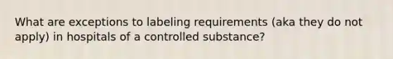 What are exceptions to labeling requirements (aka they do not apply) in hospitals of a controlled substance?