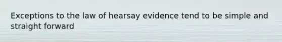 Exceptions to the law of hearsay evidence tend to be simple and straight forward