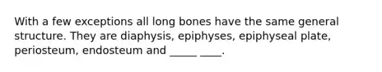 With a few exceptions all long bones have the same general structure. They are diaphysis, epiphyses, epiphyseal plate, periosteum, endosteum and _____ ____.