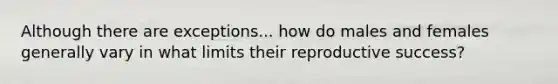 Although there are exceptions... how do males and females generally vary in what limits their reproductive success?