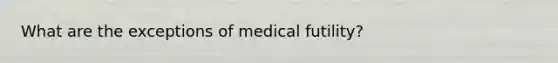 What are the exceptions of medical futility?