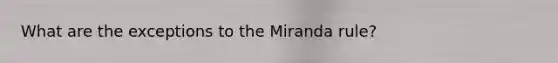 What are the exceptions to the Miranda rule?