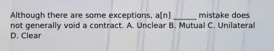 Although there are some exceptions, a[n] ______ mistake does not generally void a contract. A. Unclear B. Mutual C. Unilateral D. Clear