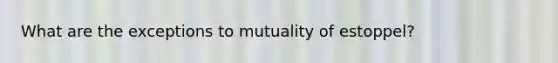 What are the exceptions to mutuality of estoppel?