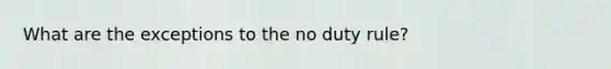 What are the exceptions to the no duty rule?