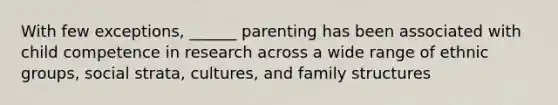 With few exceptions, ______ parenting has been associated with child competence in research across a wide range of ethnic groups, social strata, cultures, and family structures