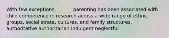 With few exceptions, ______ parenting has been associated with child competence in research across a wide range of ethnic groups, social strata, cultures, and family structures. authoritative authoritarian indulgent neglectful