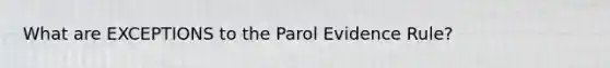 What are EXCEPTIONS to the Parol Evidence Rule?