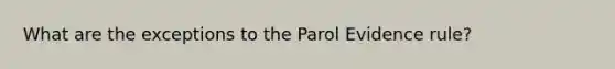 What are the exceptions to the Parol Evidence rule?