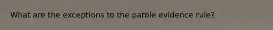 What are the exceptions to the parole evidence rule?