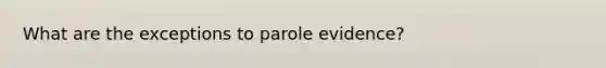 What are the exceptions to parole evidence?