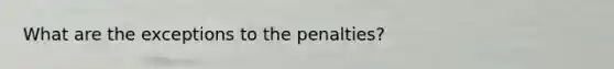 What are the exceptions to the penalties?