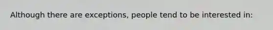 Although there are exceptions, people tend to be interested in: