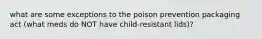 what are some exceptions to the poison prevention packaging act (what meds do NOT have child-resistant lids)?