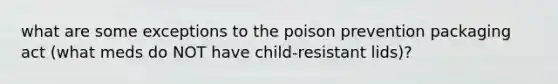 what are some exceptions to the poison prevention packaging act (what meds do NOT have child-resistant lids)?