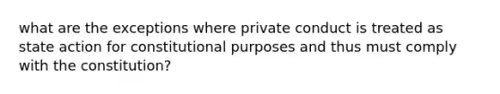 what are the exceptions where private conduct is treated as state action for constitutional purposes and thus must comply with the constitution?