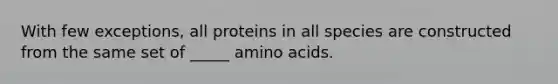 With few exceptions, all proteins in all species are constructed from the same set of _____ <a href='https://www.questionai.com/knowledge/k9gb720LCl-amino-acids' class='anchor-knowledge'>amino acids</a>.