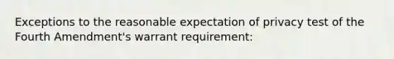 Exceptions to the reasonable expectation of privacy test of the Fourth Amendment's warrant requirement: