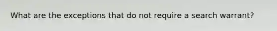 What are the exceptions that do not require a search warrant?