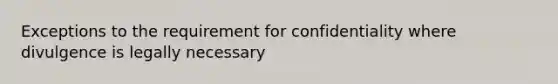 Exceptions to the requirement for confidentiality where divulgence is legally necessary