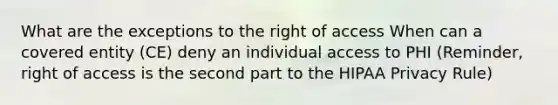 What are the exceptions to the right of access When can a covered entity (CE) deny an individual access to PHI (Reminder, right of access is the second part to the HIPAA Privacy Rule)