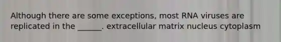 Although there are some exceptions, most RNA viruses are replicated in the ______. extracellular matrix nucleus cytoplasm