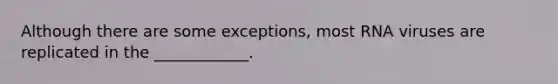 Although there are some exceptions, most RNA viruses are replicated in the ____________.