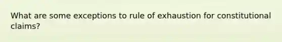 What are some exceptions to rule of exhaustion for constitutional claims?