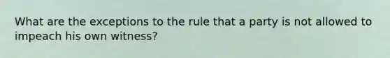 What are the exceptions to the rule that a party is not allowed to impeach his own witness?