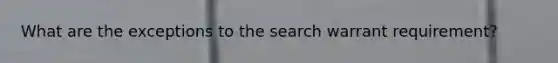 What are the exceptions to the search warrant requirement?