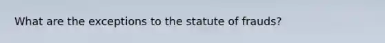 What are the exceptions to the statute of frauds?