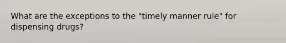 What are the exceptions to the "timely manner rule" for dispensing drugs?