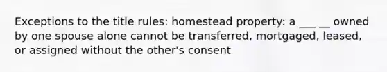 Exceptions to the title rules: homestead property: a ___ __ owned by one spouse alone cannot be transferred, mortgaged, leased, or assigned without the other's consent