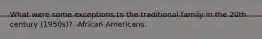 What were some exceptions to the traditional family in the 20th century (1950s)? -African Americans.