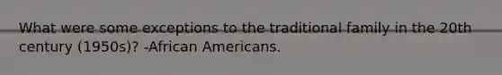 What were some exceptions to the traditional family in the 20th century (1950s)? -<a href='https://www.questionai.com/knowledge/kktT1tbvGH-african-americans' class='anchor-knowledge'>african americans</a>.