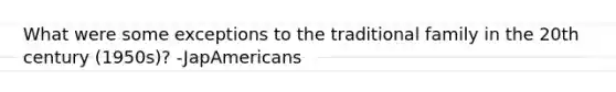 What were some exceptions to the traditional family in the 20th century (1950s)? -JapAmericans